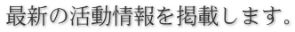 最新の活動情報を掲載します。